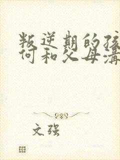 叛逆期的孩子如何和父母沟通