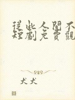 从此人间不相逢短剧免费观看