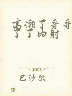 高潮了哥哥受不了了内射封面