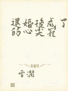 退婚后成了大佬的心尖宠