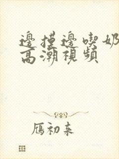 边摸边吃奶边做高潮视频