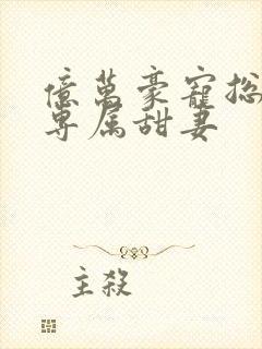 亿万豪宠总裁的专属甜妻封面