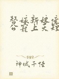 替嫁新娘亿万老公宠上天短剧合集