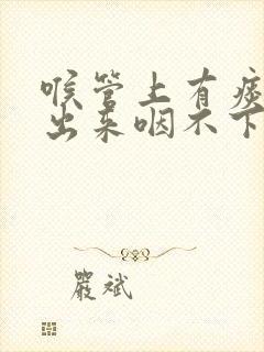 喉管上有痰咳不出来咽不下去