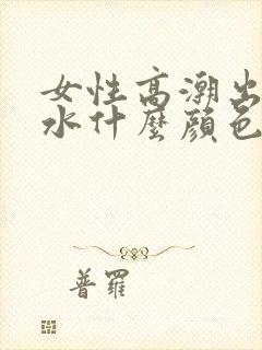 女性高潮出来的水什么颜色