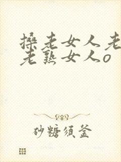 搡老女人老妇女老熟女人o