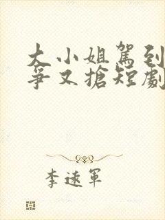 大小姐驾到她又争又抢短剧免费观看