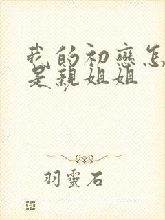 我的初恋怎么会是亲姐姐