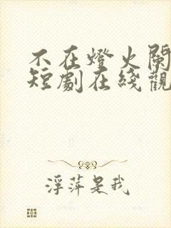 不在灯火阑珊处短剧在线观看