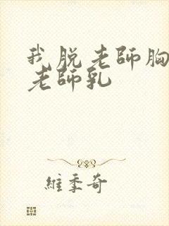 我脱老师胸罩吸老师乳