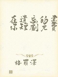 在遗忘的尽头等你短剧免费观看