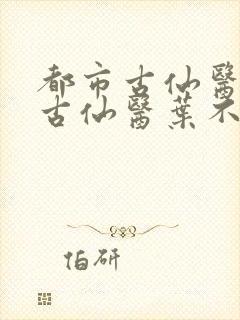 都市古仙医都市古仙医叶不凡