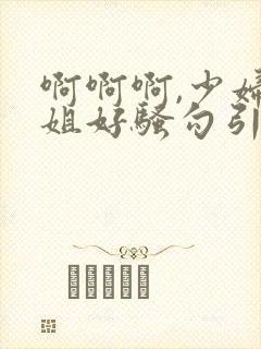 啊啊啊,少妇姐姐好骚勾引我艹她,艹起来好爽封面