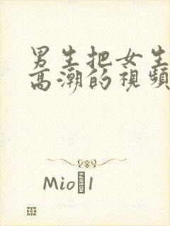 男生把女生操到高潮的视频