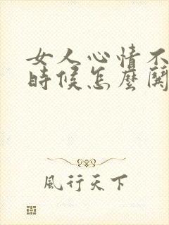 女人心情不好的时候怎么哄她开心