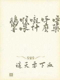 鹅喉咙呼噜呼噜响喂什么药好