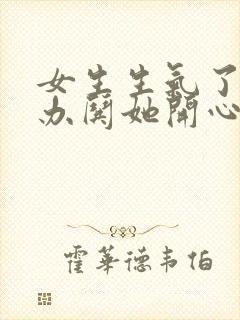 女生生气了怎么办哄她开心