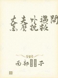 丈夫外遇闹离婚怎么挽救