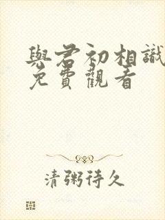 与君初相识在线免费观看