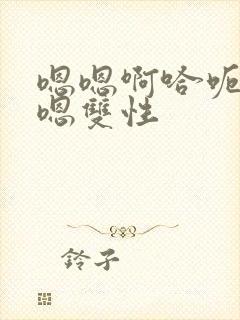 嗯嗯啊哈呃嗯嗯嗯双性