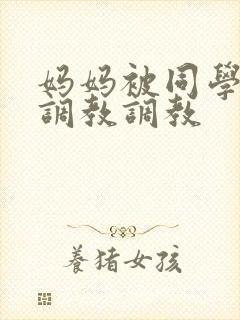 妈妈被同学屈辱调教调教