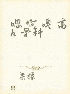 嗯 啊 噢 高h 骨科