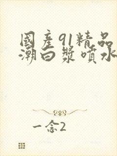 国产91精品高潮白浆喷水封面