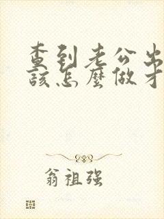 查到老公出轨我该怎么做才好