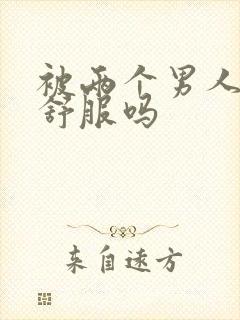 被两个男人3p舒服吗