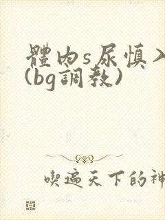 体内s尿慎入h(bg调教)封面