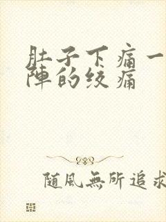 肚子下痛一阵一阵的绞痛