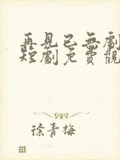 再见已无剧中人短剧免费观看