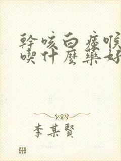 干咳白痰喉咙痒吃什么药好