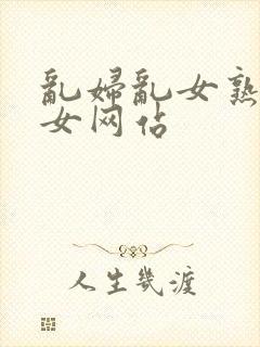 乱妇乱女熟妇熟女网站