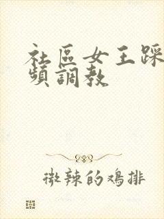 社区女王踩踏视频调教