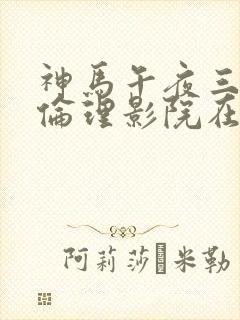 神马午夜三级理伦理影院在线