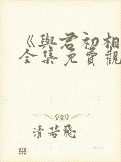 《与君初相识》全集免费观看