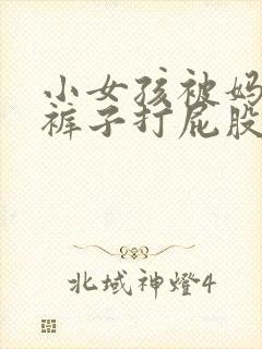 小女孩被妈妈脱裤子打屁股