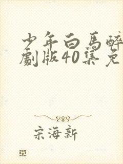 少年白马醉春风剧版40集免费观看