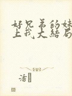 好兄弟的妹妹爱上我大结局