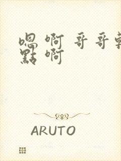 嗯 啊 哥哥轻点 啊