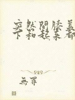 突然间膝盖疼蹲下和起来都疼