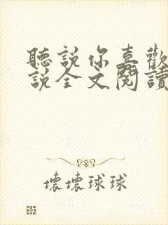 听说你喜欢我小说全文阅读全文