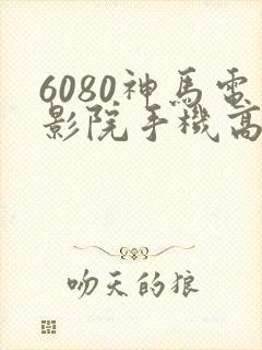 6080神马电影院手机高清在线