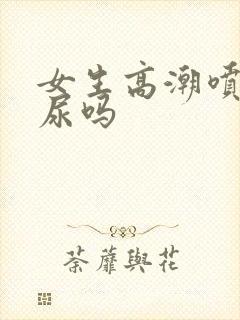 女生高潮喷水是尿吗