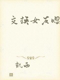 交换女友嗯啊
