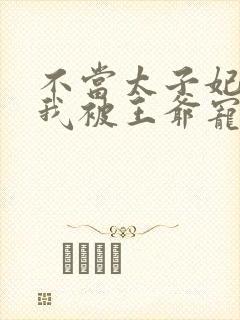 不当太子妃后,我被王爷宠成宝短剧