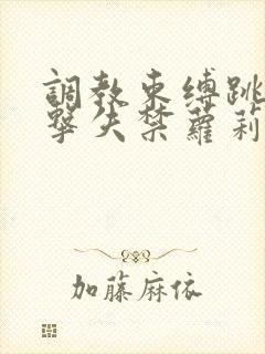 调教束缚跳蛋电击失禁萝莉