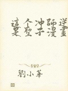 这个冲师逆徒不是圣子漫画免费观看