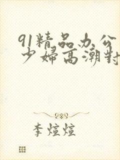 91精品办公室少妇高潮对白